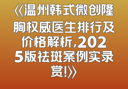 《温州韩式微创隆胸权威医生排行及价格解析，2025版祛斑案例实录赏!》