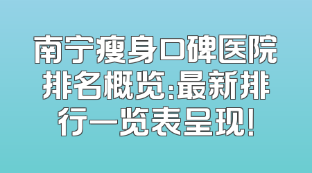 南宁瘦身口碑医院排名概览：最新排行一览表呈现！