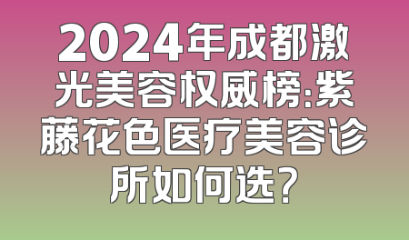 2024年成都激光美容权威榜：紫藤花色医疗美容诊所如何选？