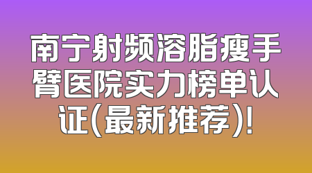 南宁射频溶脂瘦手臂医院实力榜单认证（最新推荐）！