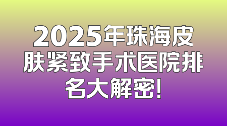 2025年珠海皮肤紧致手术医院排名大解密！