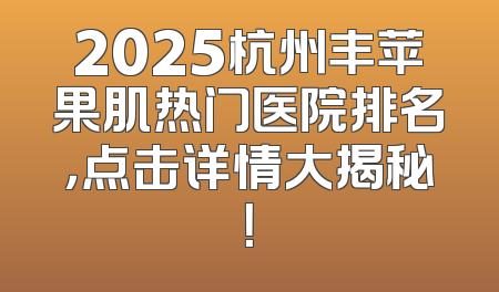 2025杭州丰苹果肌热门医院排名，点击详情大揭秘！