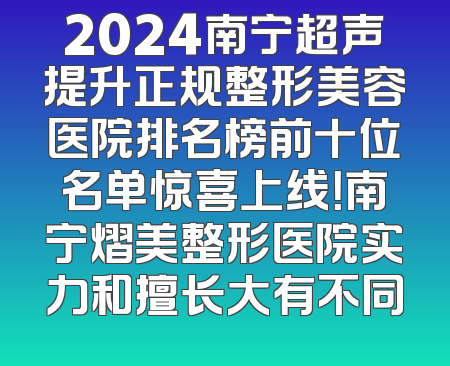 2024南宁超声提升正规整形美容医院排名榜前十位名单惊喜上线！南宁熠美整形医院实力和擅长大有不同