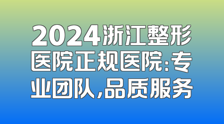 2024浙江整形医院正规医院：专业团队，品质服务