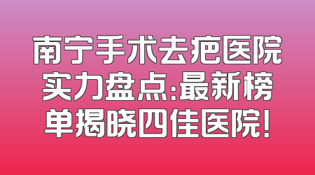 南宁手术去疤医院实力盘点：最新榜单揭晓四佳医院！