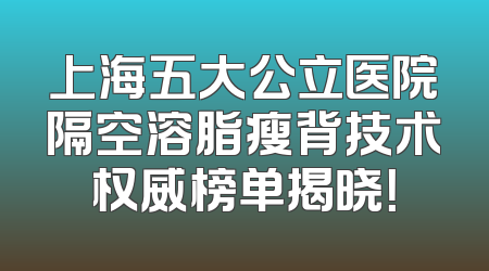 上海五大公立医院隔空溶脂瘦背技术权威榜单揭晓！