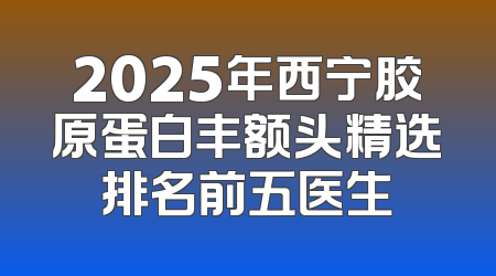 2025年西宁胶原蛋白丰额头精选排名前五医生