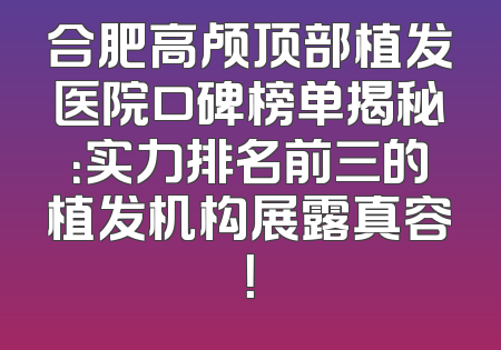 合肥高颅顶部植发医院口碑榜单揭秘：实力排名前三的植发机构展露真容！