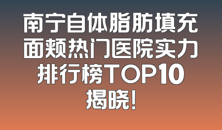 南宁自体脂肪填充面颊热门医院实力排行榜TOP10揭晓！