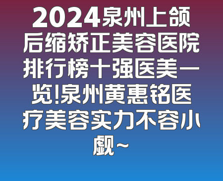 2024泉州上颌后缩矫正美容医院排行榜十强医美一览！泉州黄惠铭医疗美容实力不容小觑~