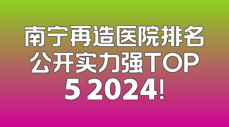 南宁再造医院排名公开实力强TOP5 2024！