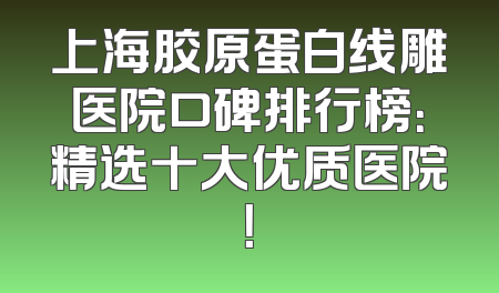 上海胶原蛋白线雕医院口碑排行榜：精选十大优质医院！