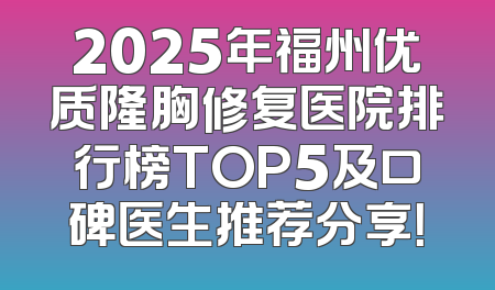 2025年福州优质隆胸修复医院排行榜TOP5及口碑医生推荐分享！