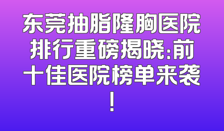 东莞抽脂隆胸医院排行重磅揭晓：前十佳医院榜单来袭！