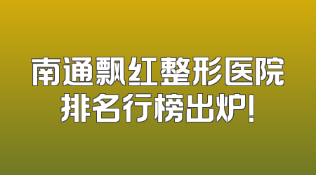 南通飘红整形医院排名行榜出炉!