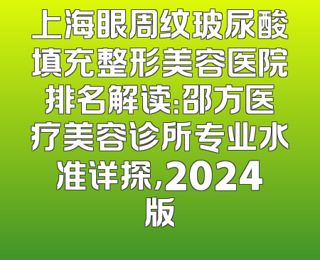 上海眼周纹玻尿酸填充整形美容医院排名解读：邵方医疗美容诊所专业水准详探，2024版