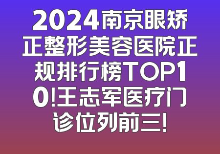 2024南京眼矫正整形美容医院正规排行榜TOP10！王志军医疗门诊位列前三！