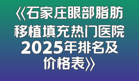 《石家庄眼部脂肪移植填充热门医院2025年排名及价格表》