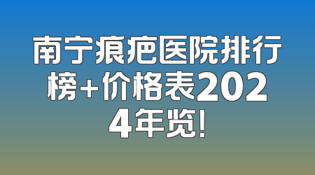 南宁痕疤医院排行榜+价格表2024年览！