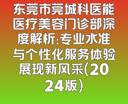 东莞市莞城科医能医疗美容门诊部深度解析：专业水准与个性化服务体验展现新风采（2024版）