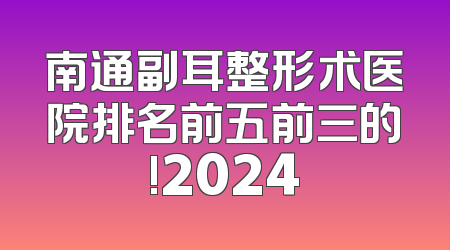 南通副耳整形术医院排名前五前三的!2024