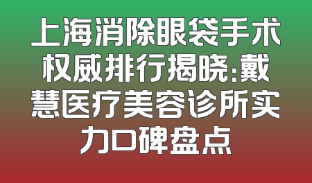 上海消除眼袋手术权威排行揭晓：戴慧医疗美容诊所实力口碑盘点