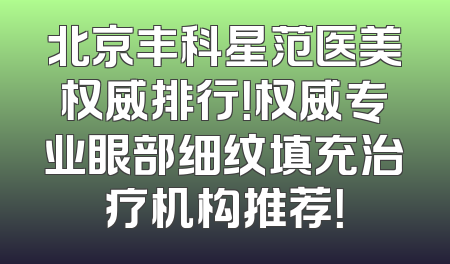 北京丰科星范医美权威排行！权威专业眼部细纹填充治疗机构推荐！