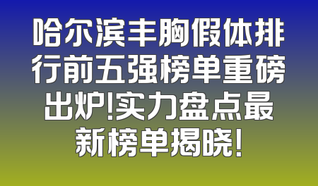哈尔滨丰胸假体排行前五强榜单重磅出炉！实力盘点最新榜单揭晓！