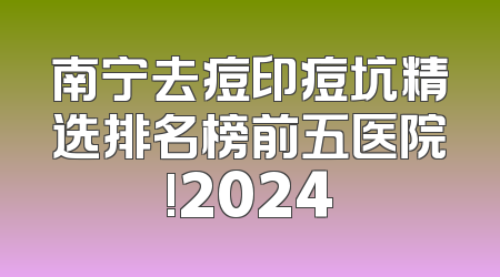 南宁去痘印痘坑精选排名榜前五医院!2024