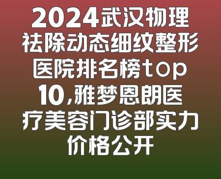 2024武汉物理祛除动态细纹整形医院排名榜top10，雅梦恩朗医疗美容门诊部实力价格公开