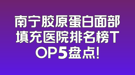 南宁胶原蛋白面部填充医院排名榜TOP5盘点！