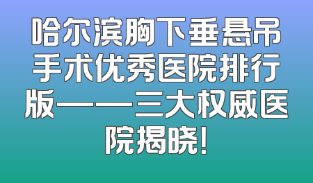 哈尔滨胸下垂悬吊手术优秀医院排行版——三大权威医院揭晓！
