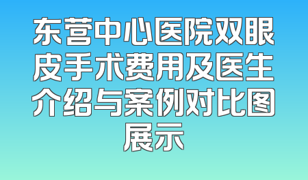 东营中心医院双眼皮手术费用及医生介绍与案例对比图展示