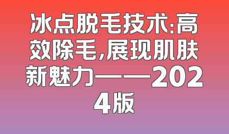 冰点脱毛技术：高效除毛，展现肌肤新魅力——2024版