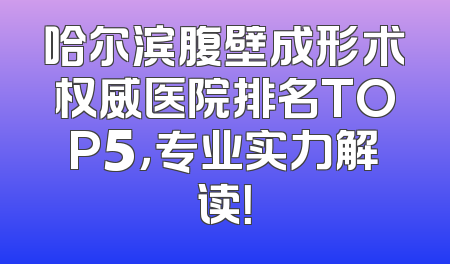 哈尔滨腹壁成形术权威医院排名TOP5，专业实力解读！