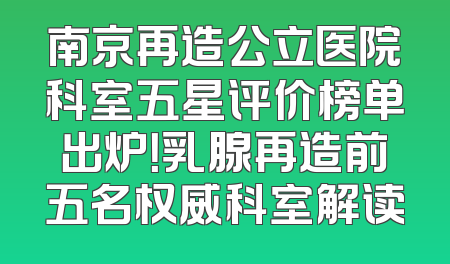 南京再造公立医院科室五星评价榜单出炉！乳腺再造前五名权威科室解读