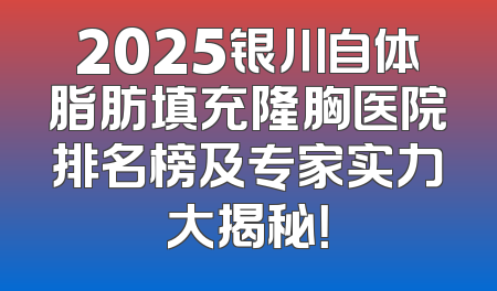 2025银川自体脂肪填充隆胸医院排名榜及专家实力大揭秘！