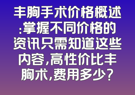 丰胸手术价格概述：掌握不同价格的资讯只需知道这些内容，高性价比丰胸术，费用多少？