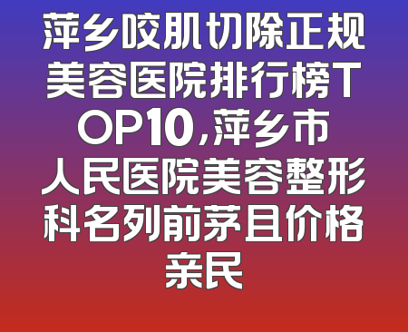 萍乡咬肌切除正规美容医院排行榜TOP10，萍乡市人民医院美容整形科名列前茅且价格亲民