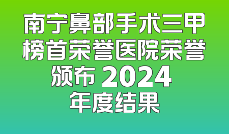 南宁鼻部手术三甲榜首荣誉医院荣誉颁布 2024 年度结果
