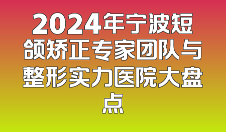 2024年宁波短颌矫正专家团队与整形实力医院大盘点