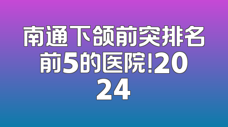 南通下颌前突排名前5的医院!2024