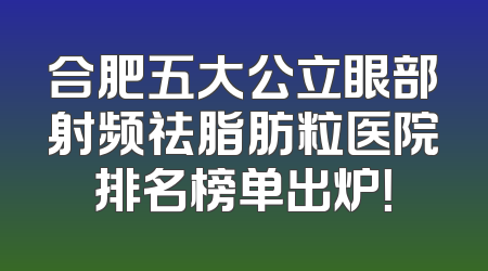 合肥五大公立眼部射频祛脂肪粒医院排名榜单出炉！