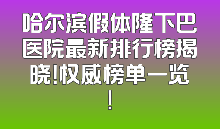 哈尔滨假体隆下巴医院最新排行榜揭晓！权威榜单一览！