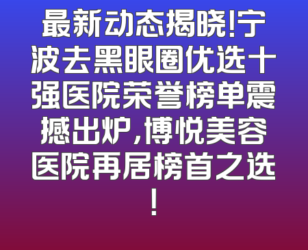 最新动态揭晓！宁波去黑眼圈优选十强医院荣誉榜单震撼出炉，博悦美容医院再居榜首之选！