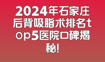 2024年石家庄后背吸脂术排名top5医院口碑揭秘!