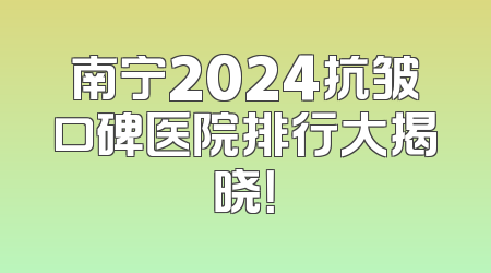 南宁2024抗皱口碑医院排行大揭晓！