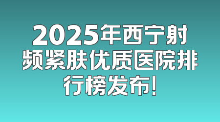 2025年西宁射频紧肤优质医院排行榜发布！