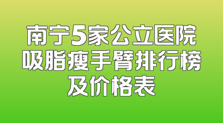 南宁5家公立医院吸脂瘦手臂排行榜及价格表