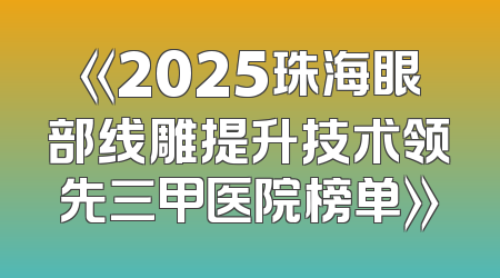 《2025珠海眼部线雕提升技术领先三甲医院榜单》